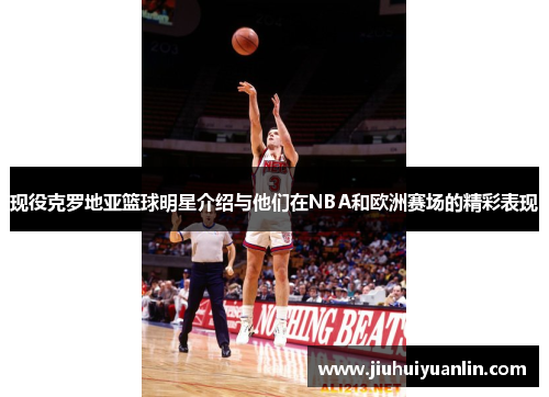 现役克罗地亚篮球明星介绍与他们在NBA和欧洲赛场的精彩表现